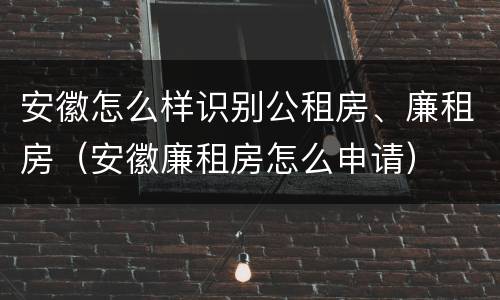 安徽怎么样识别公租房、廉租房（安徽廉租房怎么申请）