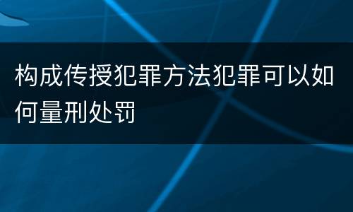 构成传授犯罪方法犯罪可以如何量刑处罚