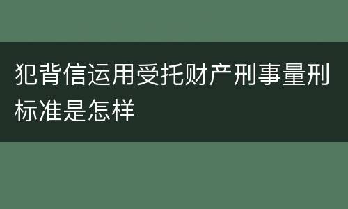 犯背信运用受托财产刑事量刑标准是怎样