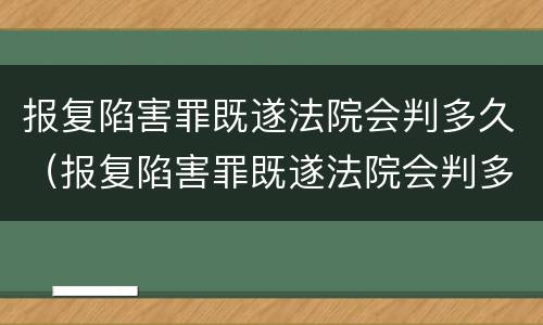 报复陷害罪既遂法院会判多久（报复陷害罪既遂法院会判多久呢）