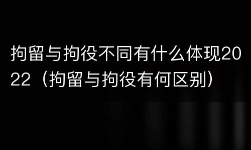 拘留与拘役不同有什么体现2022（拘留与拘役有何区别）