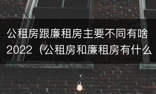 公租房跟廉租房主要不同有啥2022（公租房和廉租房有什么不同?）