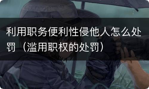 利用职务便利性侵他人怎么处罚（滥用职权的处罚）
