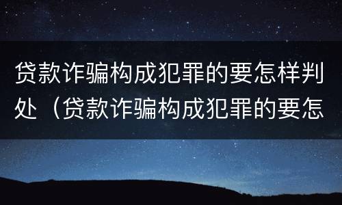 贷款诈骗构成犯罪的要怎样判处（贷款诈骗构成犯罪的要怎样判处罚款）