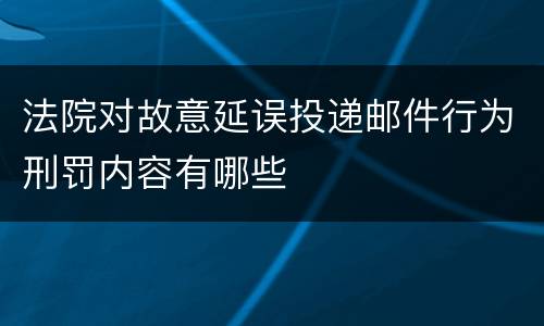 法院对故意延误投递邮件行为刑罚内容有哪些