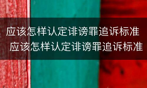 应该怎样认定诽谤罪追诉标准 应该怎样认定诽谤罪追诉标准最新