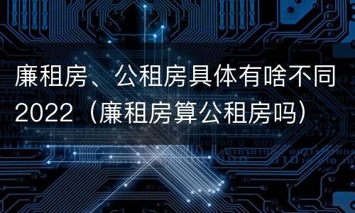 廉租房、公租房具体有啥不同2022（廉租房算公租房吗）