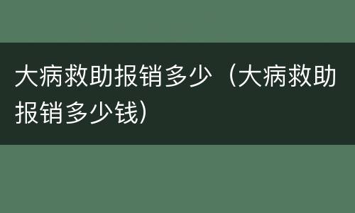 大病救助报销多少（大病救助报销多少钱）
