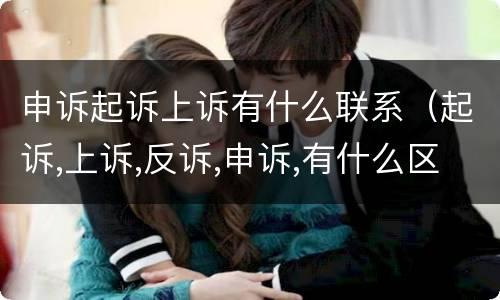 申诉起诉上诉有什么联系（起诉,上诉,反诉,申诉,有什么区别?）