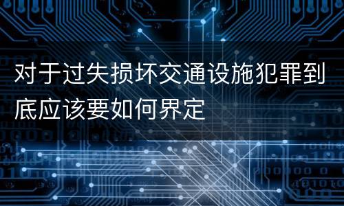 对于过失损坏交通设施犯罪到底应该要如何界定