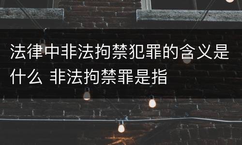 法律中非法拘禁犯罪的含义是什么 非法拘禁罪是指