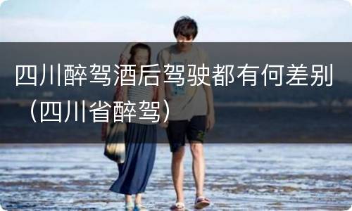 四川醉驾酒后驾驶都有何差别（四川省醉驾）