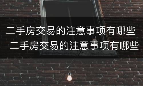 二手房交易的注意事项有哪些 二手房交易的注意事项有哪些呢