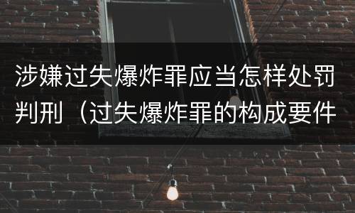涉嫌过失爆炸罪应当怎样处罚判刑（过失爆炸罪的构成要件）