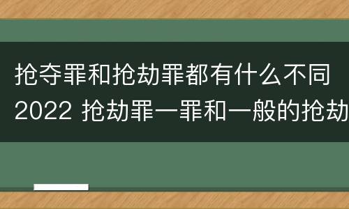 抢夺罪和抢劫罪都有什么不同2022 抢劫罪一罪和一般的抢劫罪
