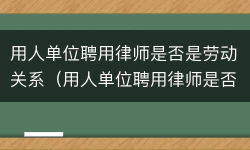 用人单位聘用律师是否是劳动关系（用人单位聘用律师是否是劳动关系人员）