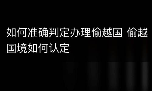 如何准确判定办理偷越国 偷越国境如何认定