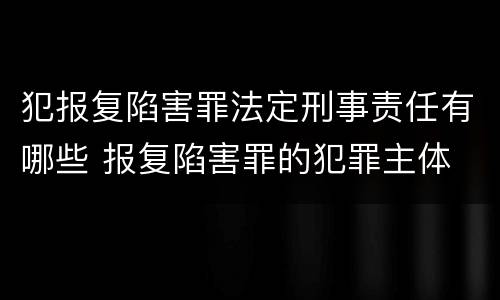 犯报复陷害罪法定刑事责任有哪些 报复陷害罪的犯罪主体