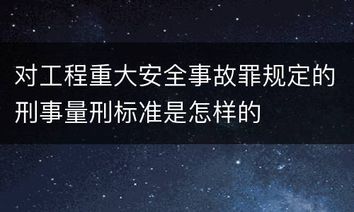 对工程重大安全事故罪规定的刑事量刑标准是怎样的
