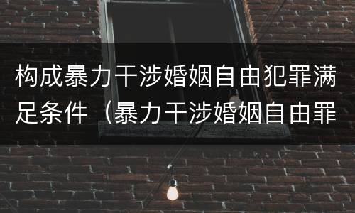 构成暴力干涉婚姻自由犯罪满足条件（暴力干涉婚姻自由罪的结果加重犯）