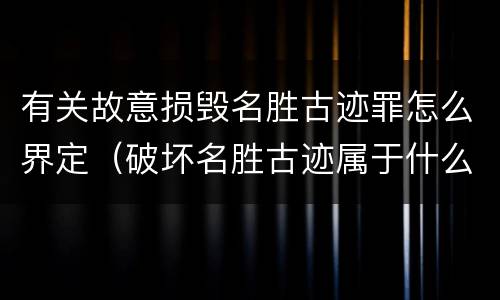 有关故意损毁名胜古迹罪怎么界定（破坏名胜古迹属于什么行为）