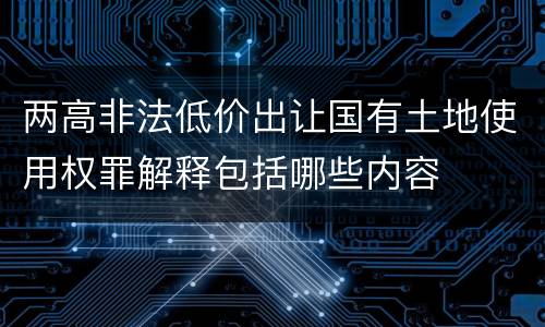 两高非法低价出让国有土地使用权罪解释包括哪些内容