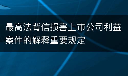 最高法背信损害上市公司利益案件的解释重要规定