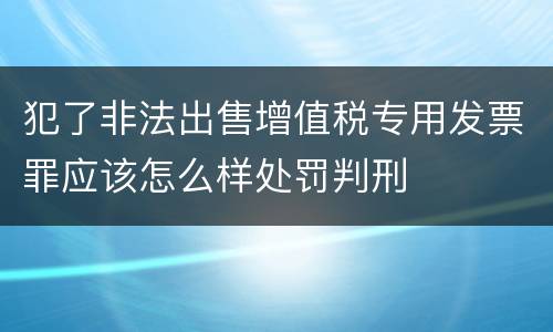 犯了非法出售增值税专用发票罪应该怎么样处罚判刑