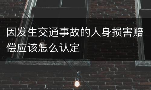 因发生交通事故的人身损害赔偿应该怎么认定