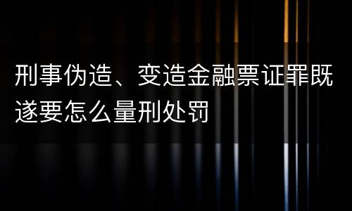 刑事伪造、变造金融票证罪既遂要怎么量刑处罚