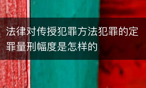 法律对传授犯罪方法犯罪的定罪量刑幅度是怎样的