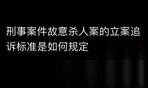 刑事案件故意杀人案的立案追诉标准是如何规定