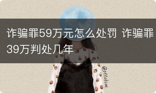 诈骗罪59万元怎么处罚 诈骗罪39万判处几年