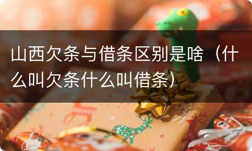 山西欠条与借条区别是啥（什么叫欠条什么叫借条）