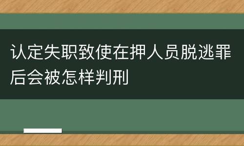 认定失职致使在押人员脱逃罪后会被怎样判刑