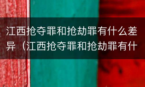 江西抢夺罪和抢劫罪有什么差异（江西抢夺罪和抢劫罪有什么差异吗）