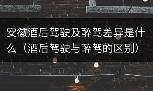 安徽酒后驾驶及醉驾差异是什么（酒后驾驶与醉驾的区别）
