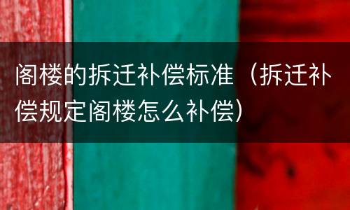 阁楼的拆迁补偿标准（拆迁补偿规定阁楼怎么补偿）