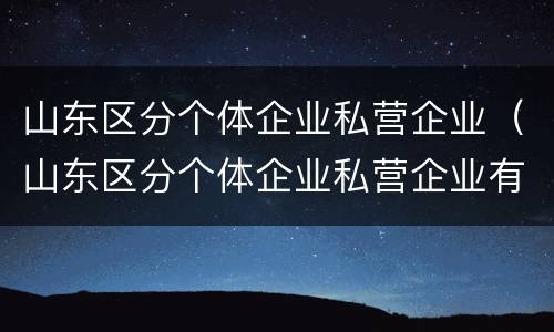 山东区分个体企业私营企业（山东区分个体企业私营企业有哪些）
