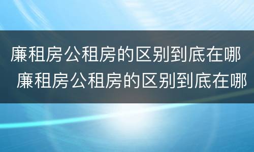 廉租房公租房的区别到底在哪 廉租房公租房的区别到底在哪儿