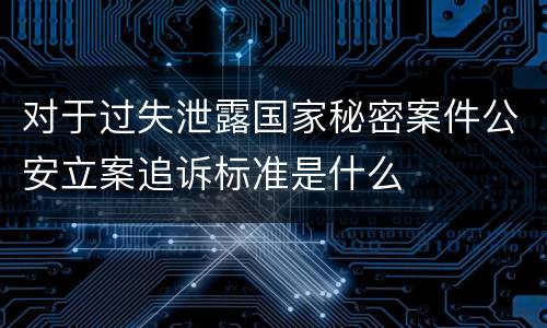 对于过失泄露国家秘密案件公安立案追诉标准是什么