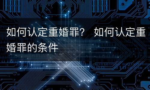 如何认定重婚罪？ 如何认定重婚罪的条件