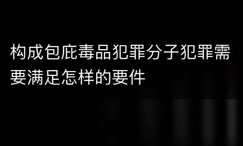 构成包庇毒品犯罪分子犯罪需要满足怎样的要件