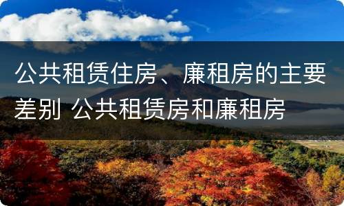公共租赁住房、廉租房的主要差别 公共租赁房和廉租房