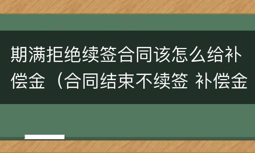 期满拒绝续签合同该怎么给补偿金（合同结束不续签 补偿金）