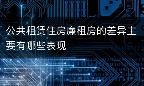 公共租赁住房廉租房的差异主要有哪些表现