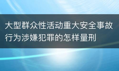 大型群众性活动重大安全事故行为涉嫌犯罪的怎样量刑