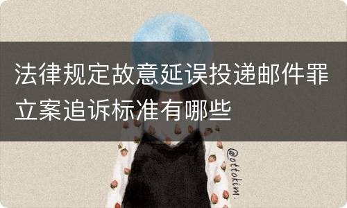 法律规定故意延误投递邮件罪立案追诉标准有哪些
