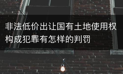 非法低价出让国有土地使用权构成犯罪有怎样的判罚