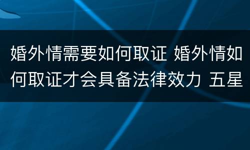 婚外情需要如何取证 婚外情如何取证才会具备法律效力 五星文库